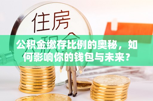 巩义公积金缴存比例的奥秘，如何影响你的钱包与未来？
