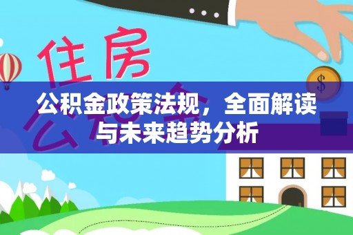 巩义公积金政策法规，全面解读与未来趋势分析