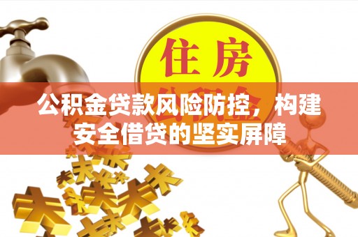 巩义公积金贷款风险防控，构建安全借贷的坚实屏障