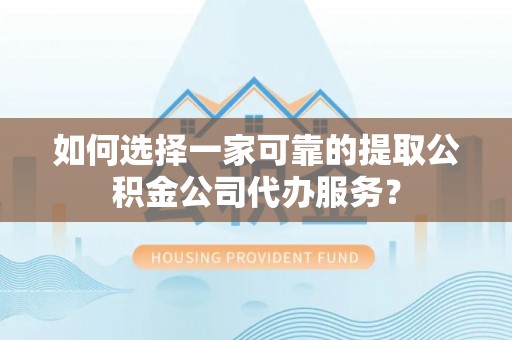 巩义如何选择一家可靠的提取公积金公司代办服务？