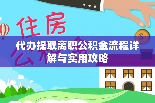 巩义代办提取离职公积金流程详解与实用攻略