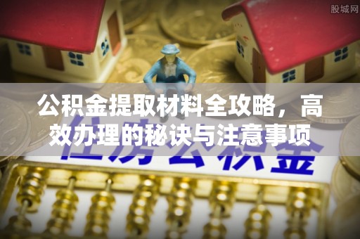 巩义公积金提取材料全攻略，高效办理的秘诀与注意事项