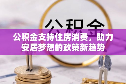 巩义公积金支持住房消费，助力安居梦想的政策新趋势