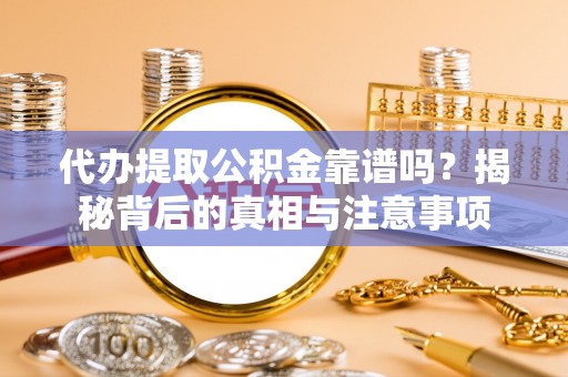 巩义代办提取公积金靠谱吗？揭秘背后的真相与注意事项