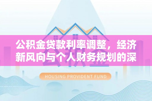 巩义公积金贷款利率调整，经济新风向与个人财务规划的深远影响