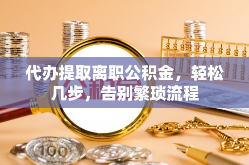 巩义代办提取离职公积金，轻松几步，告别繁琐流程