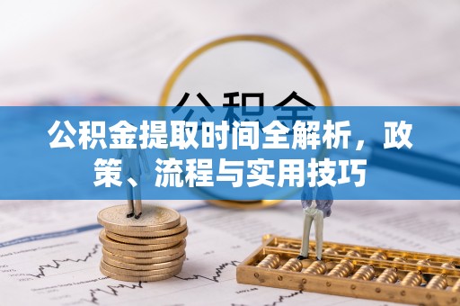 巩义公积金提取时间全解析，政策、流程与实用技巧