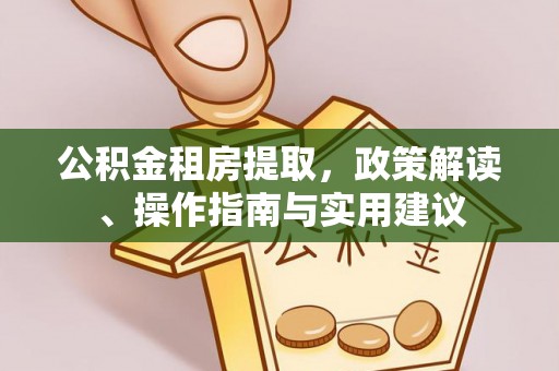 巩义公积金租房提取，政策解读、操作指南与实用建议