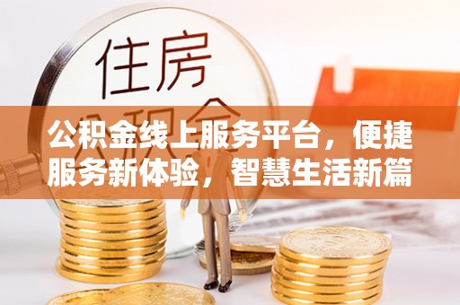 巩义公积金线上服务平台，便捷服务新体验，智慧生活新篇章