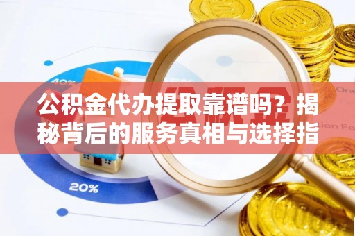 巩义公积金代办提取靠谱吗？揭秘背后的服务真相与选择指南