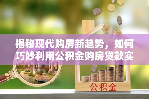 巩义揭秘现代购房新趋势，如何巧妙利用公积金购房贷款实现梦想家园