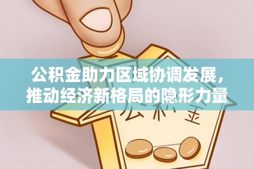 巩义公积金助力区域协调发展，推动经济新格局的隐形力量