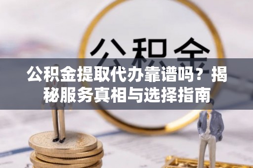 巩义公积金提取代办靠谱吗？揭秘服务真相与选择指南