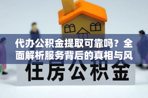 巩义代办公积金提取可靠吗？全面解析服务背后的真相与风险