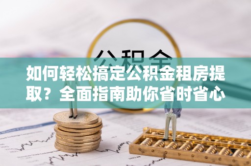 巩义如何轻松搞定公积金租房提取？全面指南助你省时省心