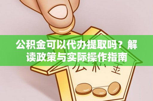 巩义公积金可以代办提取吗？解读政策与实际操作指南