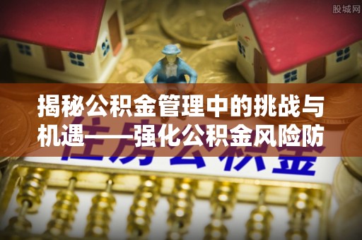 巩义揭秘公积金管理中的挑战与机遇——强化公积金风险防控的多维策略