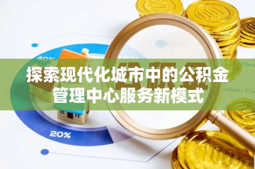 巩义探索现代化城市中的公积金管理中心服务新模式