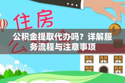 巩义公积金提取代办吗？详解服务流程与注意事项