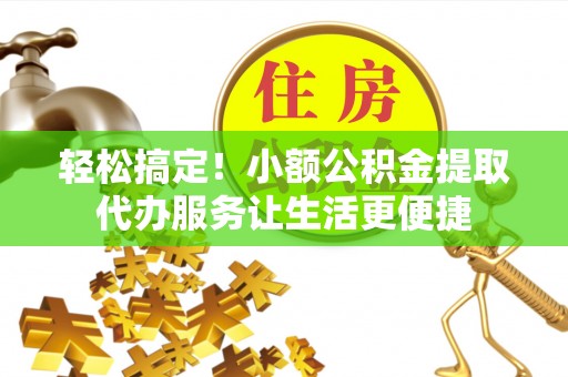 巩义轻松搞定！小额公积金提取代办服务让生活更便捷