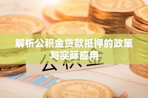巩义解析公积金贷款抵押的政策与实际应用