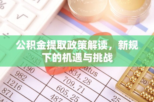 巩义公积金提取政策解读，新规下的机遇与挑战