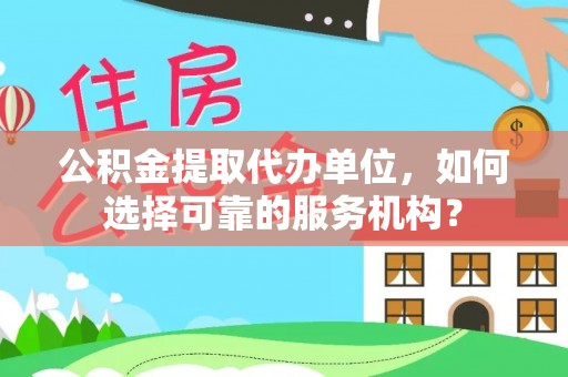 巩义公积金提取代办单位，如何选择可靠的服务机构？