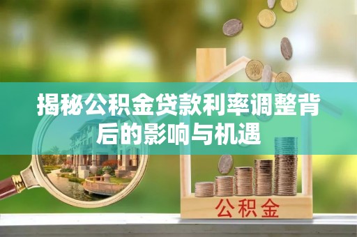 巩义揭秘公积金贷款利率调整背后的影响与机遇