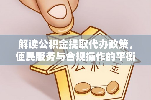 巩义解读公积金提取代办政策，便民服务与合规操作的平衡之道