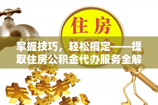 巩义掌握技巧，轻松搞定——提取住房公积金代办服务全解析