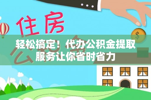 巩义轻松搞定！代办公积金提取服务让你省时省力
