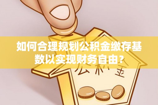 巩义如何合理规划公积金缴存基数以实现财务自由？