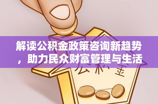巩义解读公积金政策咨询新趋势，助力民众财富管理与生活规划