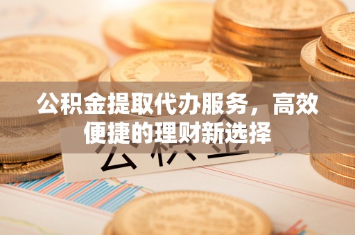 巩义公积金提取代办服务，高效便捷的理财新选择