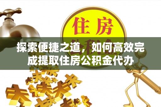 巩义探索便捷之道，如何高效完成提取住房公积金代办