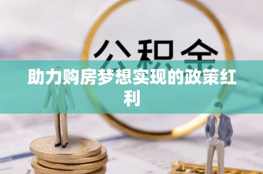 巩义助力购房梦想实现的政策红利