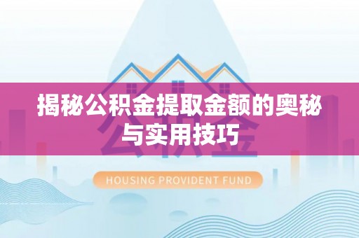 巩义揭秘公积金提取金额的奥秘与实用技巧