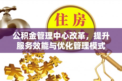 巩义公积金管理中心改革，提升服务效能与优化管理模式