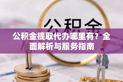 巩义公积金提取代办哪里有？全面解析与服务指南