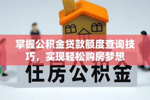 巩义掌握公积金贷款额度查询技巧，实现轻松购房梦想