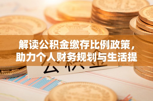巩义解读公积金缴存比例政策，助力个人财务规划与生活提升