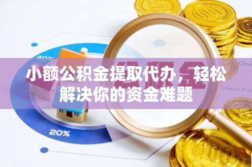 巩义小额公积金提取代办，轻松解决你的资金难题