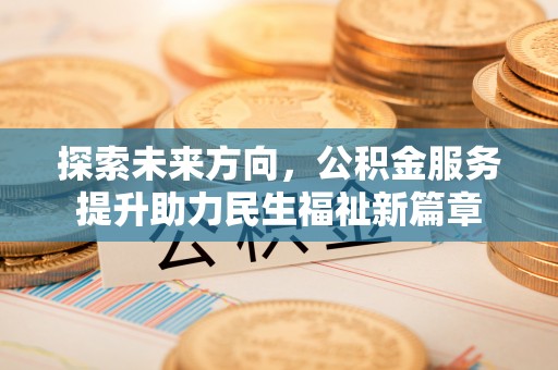 巩义探索未来方向，公积金服务提升助力民生福祉新篇章