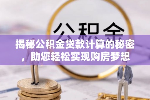 巩义揭秘公积金贷款计算的秘密，助您轻松实现购房梦想