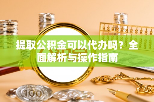巩义提取公积金可以代办吗？全面解析与操作指南