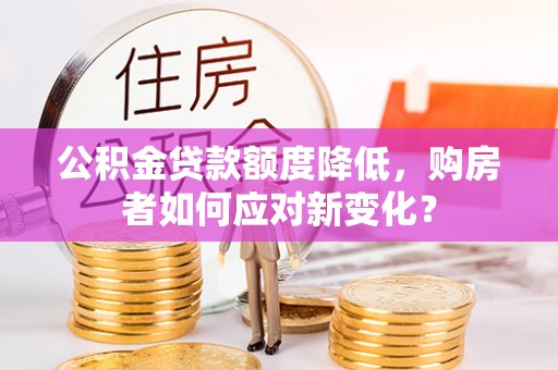 巩义公积金贷款额度降低，购房者如何应对新变化？