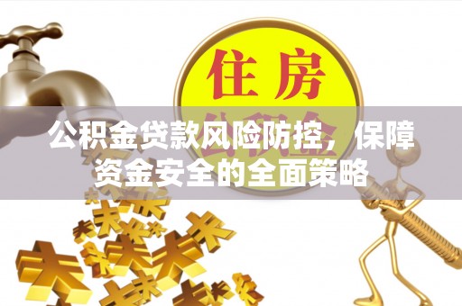 巩义公积金贷款风险防控，保障资金安全的全面策略