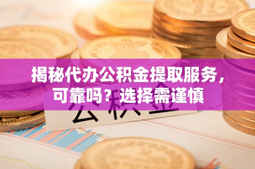 巩义揭秘代办公积金提取服务，可靠吗？选择需谨慎