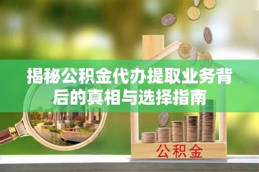 巩义揭秘公积金代办提取业务背后的真相与选择指南