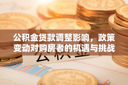 巩义公积金贷款调整影响，政策变动对购房者的机遇与挑战